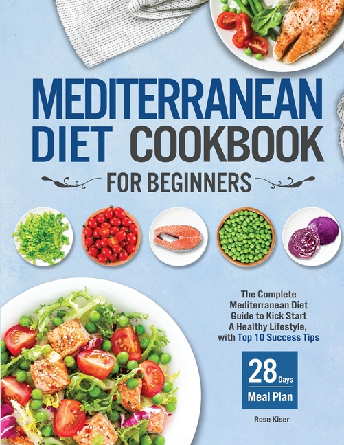 Mediterranean Diet Cookbook for Beginners: The Complete Mediterranean Diet Guide to Kick Start A Healthy Lifestyle, with Top 10 Success Tips and 28 Da