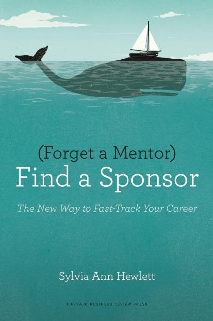 Forget a Mentor, Find a Sponsor The New Way to Fast-Track Your Career