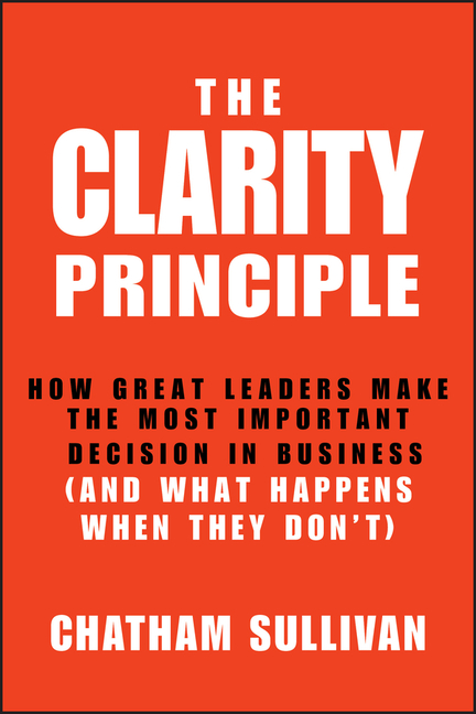 Clarity Principle: How Great Leaders Make the Most Important Decision in Business (and What Happens 