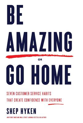Be Amazing or Go Home: Seven Customer Service Habits That Create Confidence with Everyone