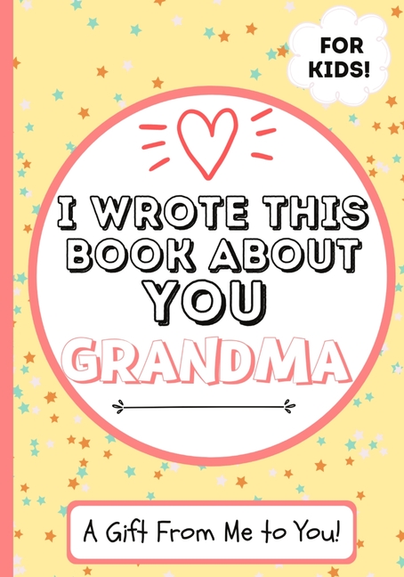  I Wrote This Book About You Grandma: A Child's Fill in The Blank Gift Book For Their Special Grandma Perfect for Kid's 7 x 10 inch