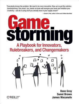  Gamestorming: A Playbook for Innovators, Rulebreakers, and Changemakers