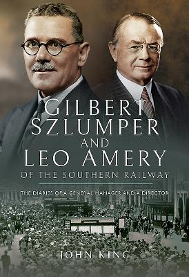 Gilbert Szlumper and Leo Amery of the Southern Railway The Diaries of a General Manager and a Direct