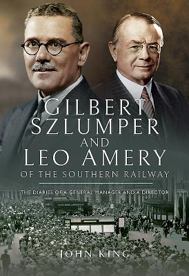 Gilbert Szlumper and Leo Amery of the Southern Railway The Diaries of a General Manager and a Direct