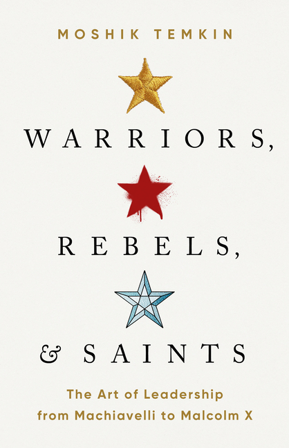  Warriors, Rebels, and Saints: The Art of Leadership from Machiavelli to Malcolm X