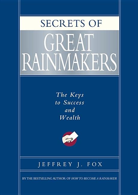  Secrets of Great Rainmakers: The Keys to Success and Wealth