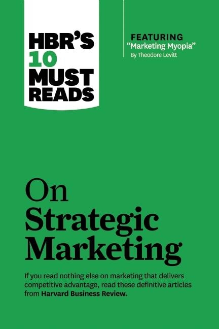 Hbr's 10 Must Reads on Strategic Marketing (with Featured Article Marketing Myopia, by Theodore Levi