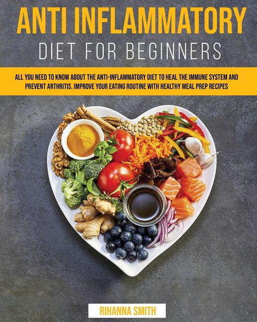  Anti Inflammatory Diet for Beginners: All you Need to Know About the Anti-Inflammatory Diet to Heal the Immune System and Prevent Arthritis. Improve y