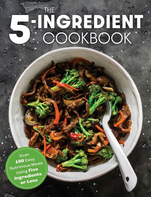 Five Ingredient Cookbook: Over 100 Easy, Nutritious Meals in Five Ingredients or Less
