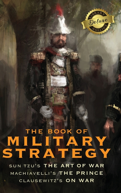 Book of Military Strategy: Sun Tzu's "The Art of War," Machiavelli's "The Prince," and Clausewitz's 