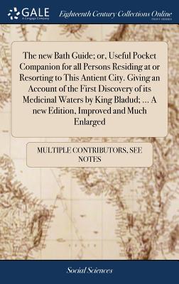 The New Bath Guide; Or, Useful Pocket Companion for All Persons Residing at or Resorting to This Antient City. Giving an Account of the First Discovery of