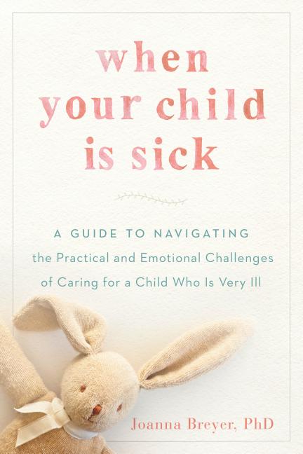  When Your Child Is Sick: A Guide to Navigating the Practical and Emotional Challenges of Caring for a Child Who Is Very Ill