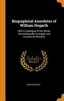  Biographical Anecdotes of William Hogarth: With a Catalogue of His Works Chronologically Arranged; And Occasional Remarks