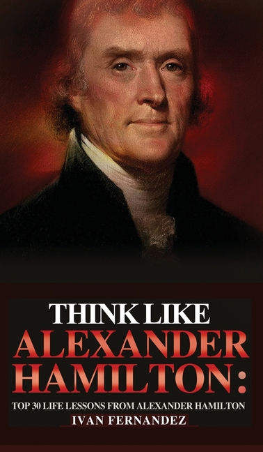 Think Like Alexander Hamilton: Top 30 Life Lessons from Alexander Hamilton