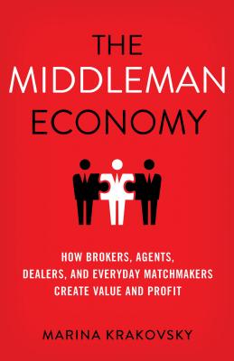 Middleman Economy: How Brokers, Agents, Dealers, and Everyday Matchmakers Create Value and Profit (2