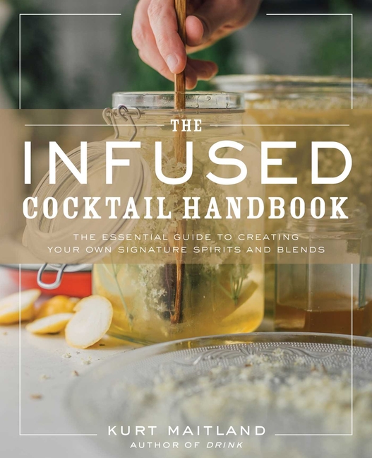 Infused Cocktail Handbook: The Essential Guide to Creating Your Own Signature Spirits, Blends, and I