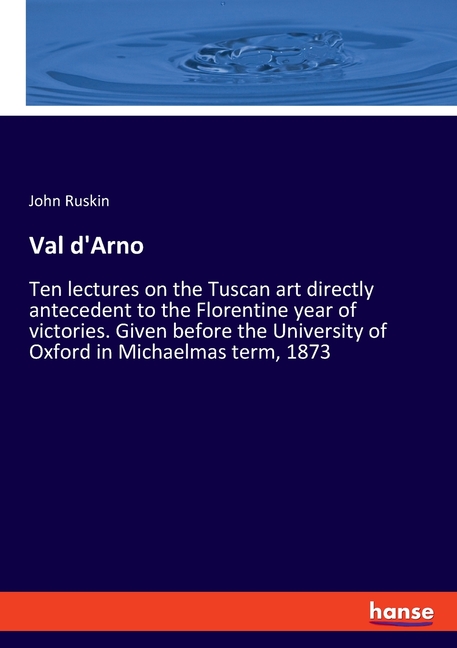  Val d'Arno: Ten lectures on the Tuscan art directly antecedent to the Florentine year of victories. Given before the University of