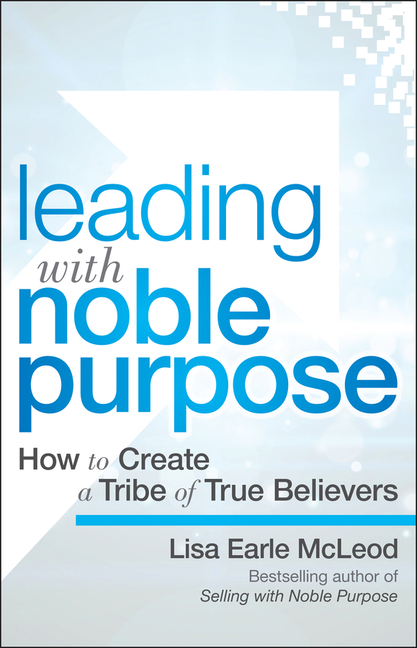 Leading with Noble Purpose: How to Create a Tribe of True Believers