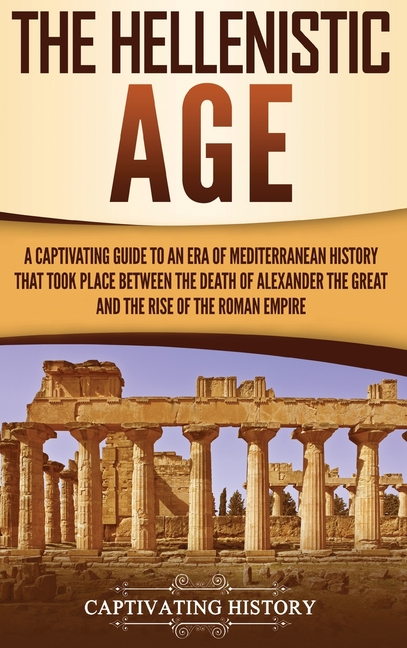 Hellenistic Age: A Captivating Guide to an Era of Mediterranean History That Took Place Between the 