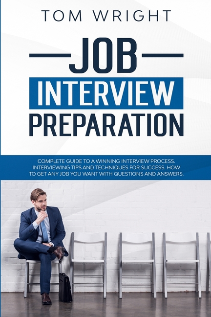 Job Interview Preparation: Complete Guide to a Winning Interview Process. Interviewing Tips and Techniques for Success. How to Get Any Job you Wa