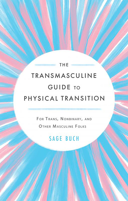 The Transmasculine Guide to Physical Transition: For Trans, Nonbinary, and Other Masculine Folks: For Trans, Nonbinary, and Other Masculine Folks
