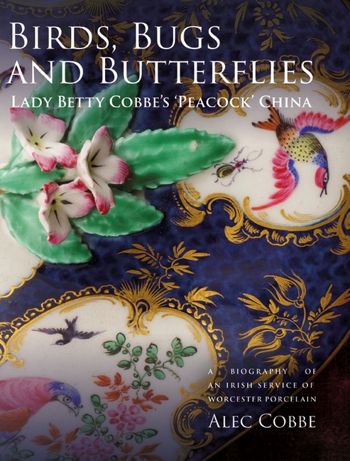 Birds, Bugs and Butterflies: Lady Betty Cobbe's 'Peacock' China: A Biography of an Irish Service of 