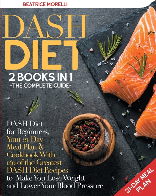  DASH Diet: The Complete Guide. 2 Books in 1 - DASH Diet for Beginners, Your 21-Day Meal Plan + Cookbook with 140 of the Greatest