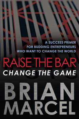 Raise the Bar, Change the Game: A Success Primer for Budding Entrepreneurs Who Want to Change the Wo