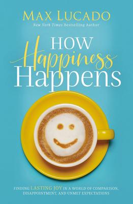 How Happiness Happens: Finding Lasting Joy in a World of Comparison, Disappointment, and Unmet Expec