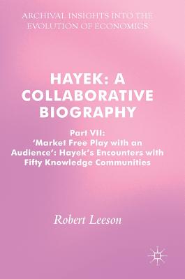  Hayek: A Collaborative Biography: Part VII, 'Market Free Play with an Audience': Hayek's Encounters with Fifty Knowledge Communities (2017)