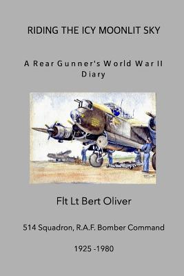 Riding The Icy Moonlit Sky. A Rear Gunner's World War II Diary: Flt Lt Bert Oliver, 514 Squadron, R.