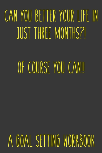  Can You Better Your Life In Just Three Months?! Of Course You Can!! A Goal Setting Workbook!: Take the Challenge! Write your Goals Daily for 3 months