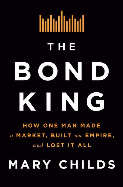 Bond King How One Man Made a Market, Built an Empire, and Lost It All