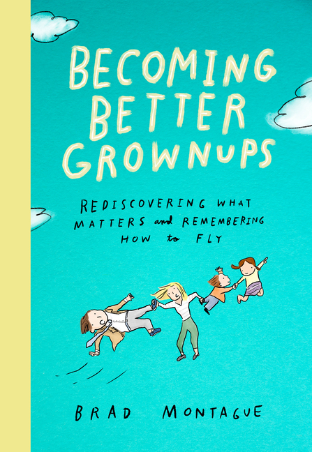 Becoming Better Grownups Rediscovering What Matters and Remembering How to Fly