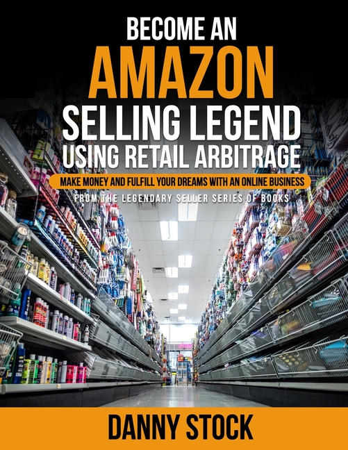 Become an Amazon Selling Legend Using Retail Arbitrage: Make Money and Fulfill Your Dreams with an O