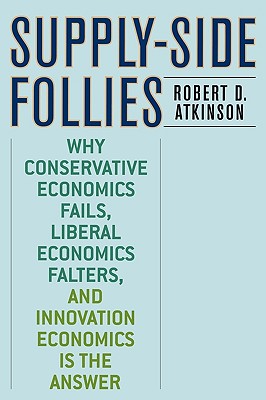  Supply-Side Follies: Why Conservative Economics Fails, Liberal Economics Falters, and Innovation Economics is the Answer