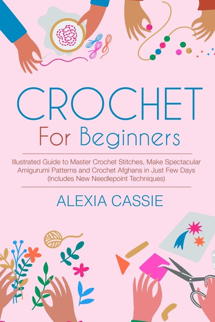  Crochet For Beginners: Illustrated Guide to Master Crochet Stitches, Make Spectacular Amigurumi Patterns and Crochet Afghans in Just Few Days
