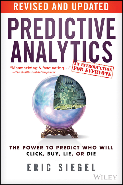 Predictive Analytics: The Power to Predict Who Will Click, Buy, Lie, or Die (Revised, Updated)