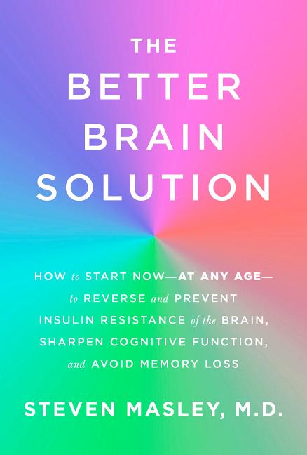 The Better Brain Solution: How to Start Now--At Any Age--To Reverse and Prevent Insulin Resistance of the Brain, Sharpen Cognitive Function, and
