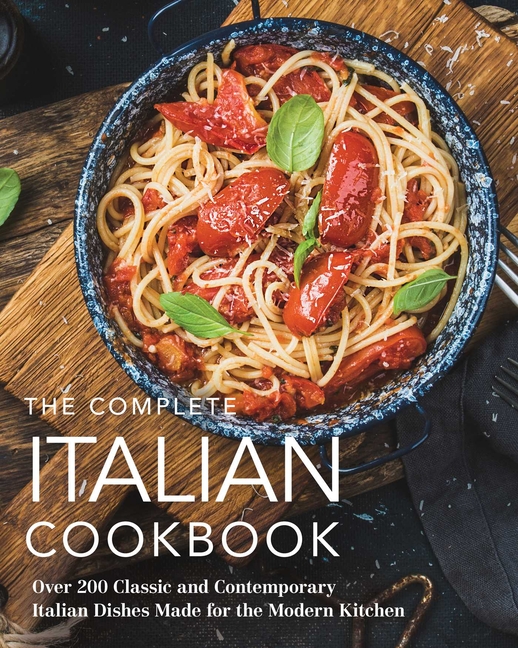 Complete Italian Cookbook: 200 Classic and Contemporary Italian Dishes Made for the Modern Kitchen