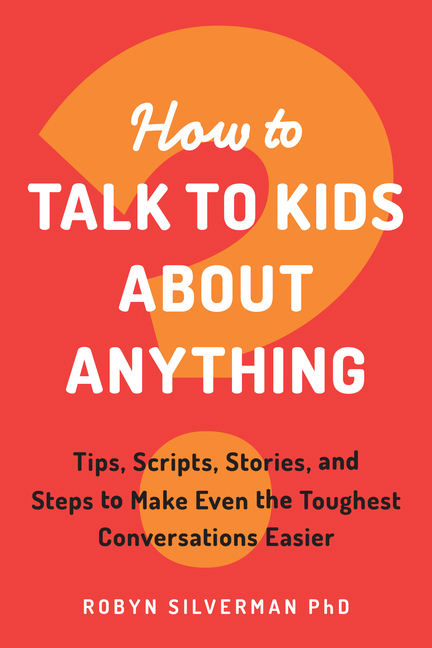  How to Talk to Kids about Anything: Tips, Scripts, Stories, and Steps to Make Even the Toughest Conversations Easier