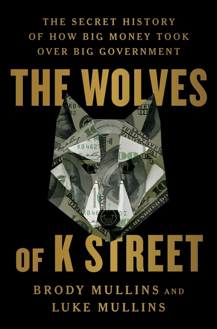 The Wolves of K Street: The Secret History of How Big Money Took Over Big Government