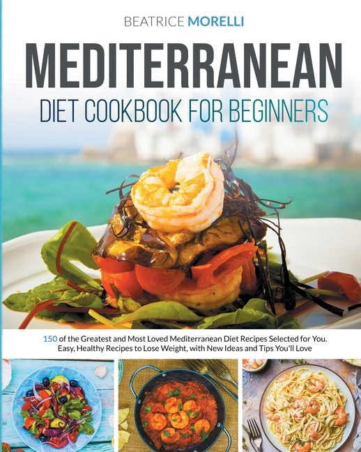  Mediterranean Diet Cookbook for Beginners: 150 of the Greatest and Most Loved Mediterranean Diet Recipes Selected for You. Easy, Healthy Recipes to Lo