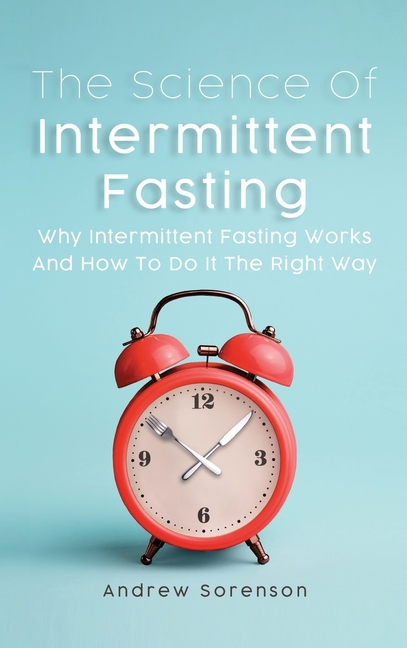 Science Of Intermittent Fasting: Why Intermittent Fasting Works And How To Do It The Right Way