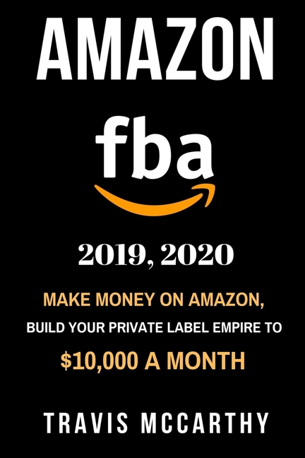  Amazon FBA 2019, 2020: Make Money on Amazon, Build Your Private Label Empire to $10,000 a Month