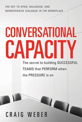 Conversational Capacity: The Secret to Building Successful Teams That Perform When the Pressure Is o