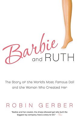 Barbie and Ruth The Story of the World's Most Famous Doll and the Woman Who Created Her