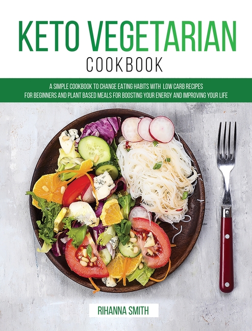  Keto Vegetarian Cookbook: A Simple Cookbook to Change Eating Habits with Low Carb Recipes for Beginners and Plant Based Meals for Boosting Your
