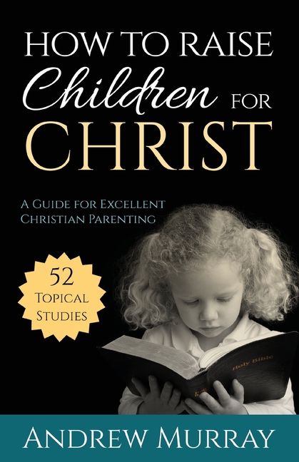 How to Raise Children for Christ A Guide for Excellent Christian Parenting