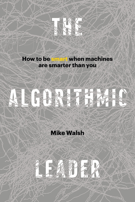 Algorithmic Leader How to Be Smart When Machines Are Smarter Than You